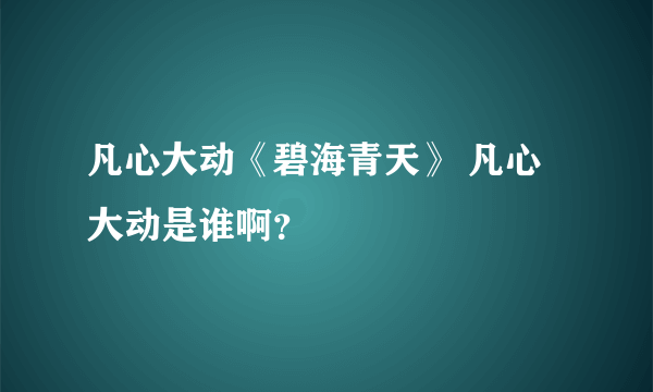 凡心大动《碧海青天》 凡心大动是谁啊？