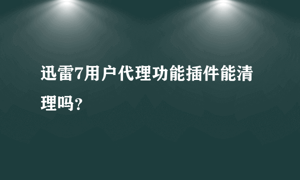 迅雷7用户代理功能插件能清理吗？