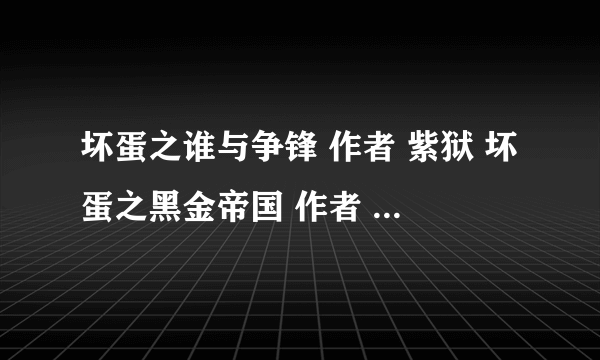 坏蛋之谁与争锋 作者 紫狱 坏蛋之黑金帝国 作者 小熊 坏蛋之天下至尊 作者 承志