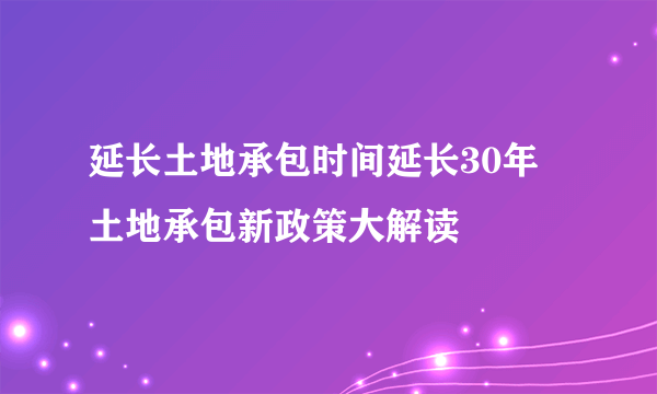 延长土地承包时间延长30年 土地承包新政策大解读