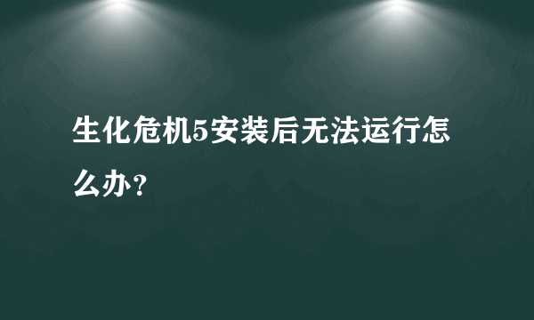 生化危机5安装后无法运行怎么办？