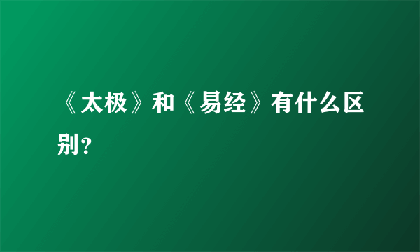 《太极》和《易经》有什么区别？