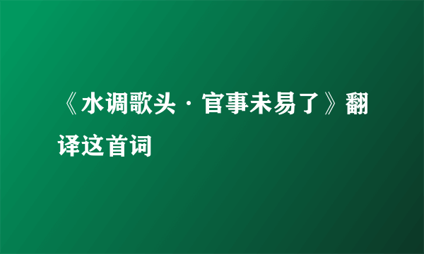 《水调歌头·官事未易了》翻译这首词