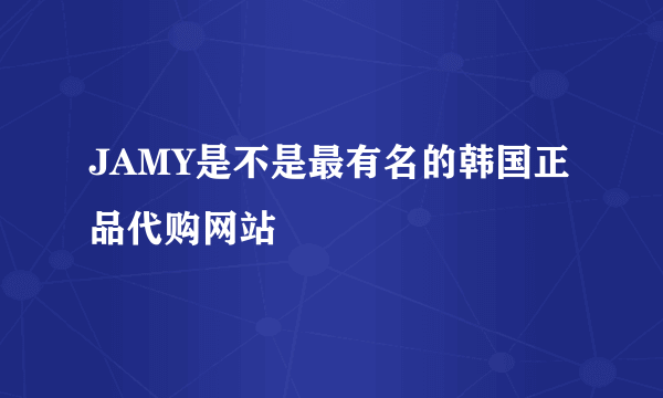 JAMY是不是最有名的韩国正品代购网站