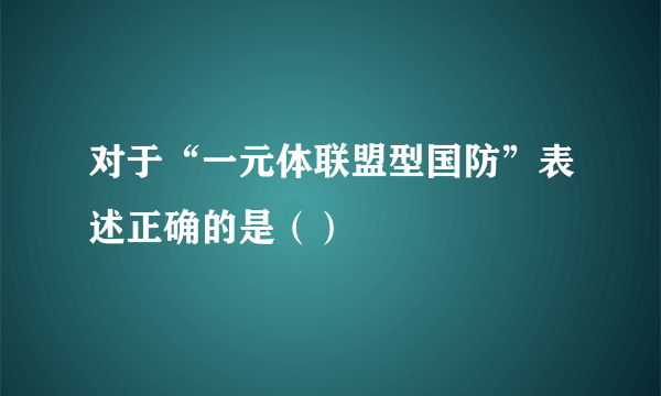 对于“一元体联盟型国防”表述正确的是（）