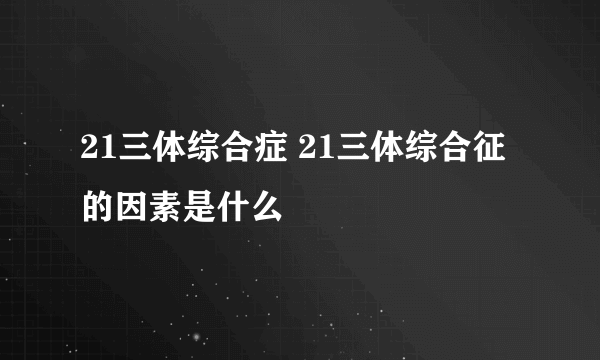 21三体综合症 21三体综合征的因素是什么