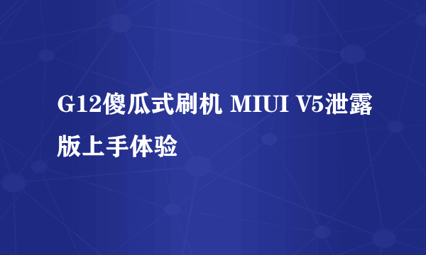 G12傻瓜式刷机 MIUI V5泄露版上手体验