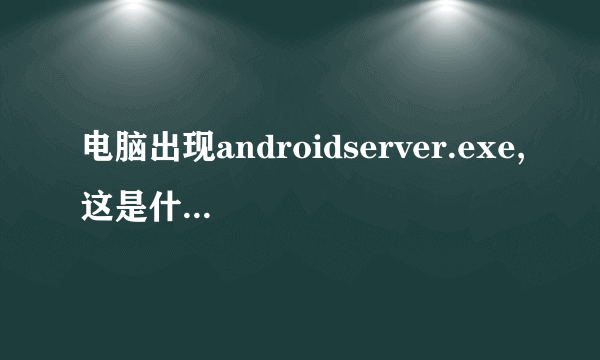 电脑出现androidserver.exe,这是什么?可不可以删?