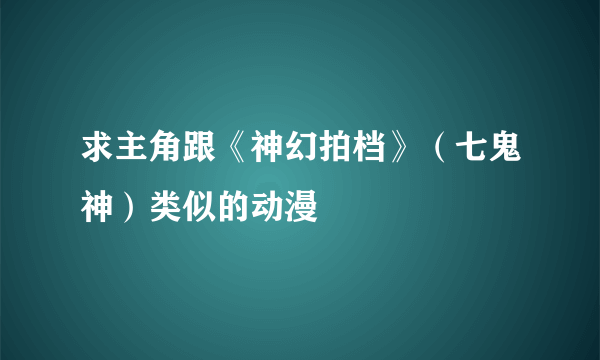 求主角跟《神幻拍档》（七鬼神）类似的动漫