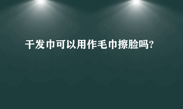 干发巾可以用作毛巾擦脸吗?