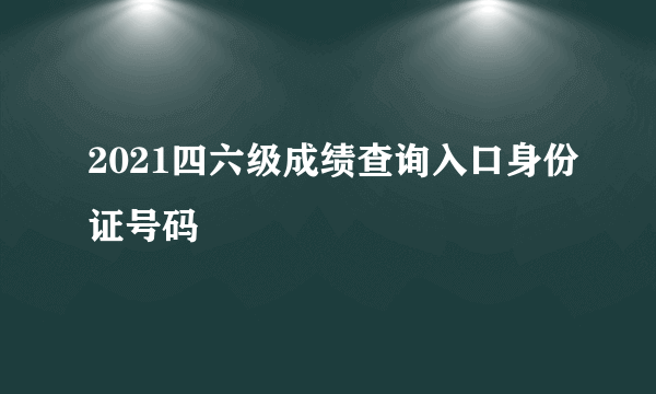 2021四六级成绩查询入口身份证号码