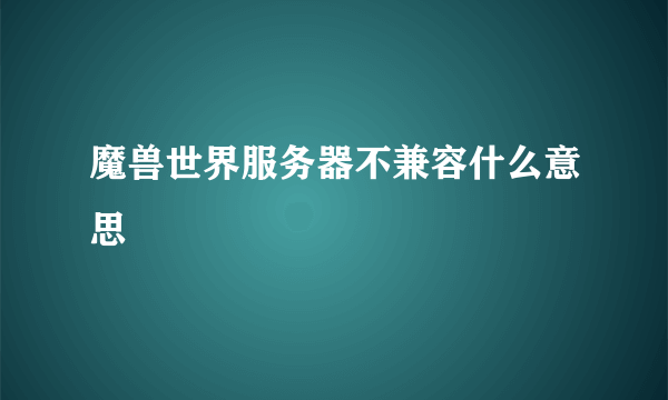 魔兽世界服务器不兼容什么意思