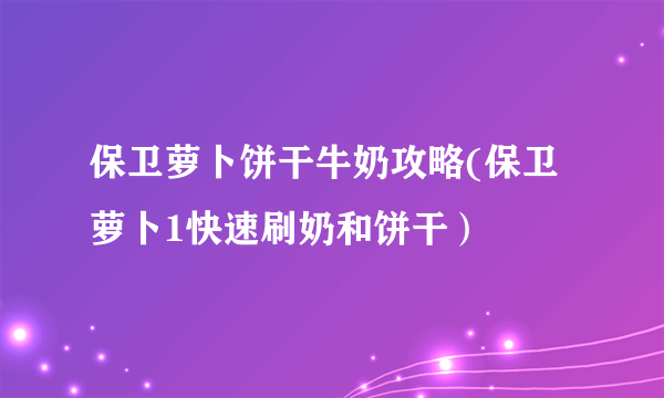 保卫萝卜饼干牛奶攻略(保卫萝卜1快速刷奶和饼干）