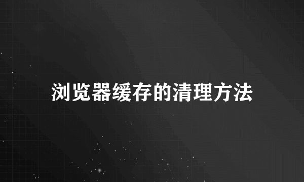 浏览器缓存的清理方法