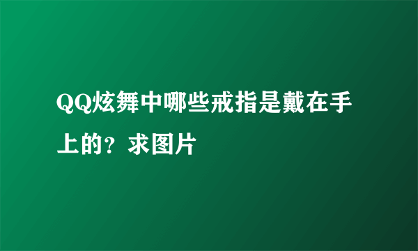 QQ炫舞中哪些戒指是戴在手上的？求图片