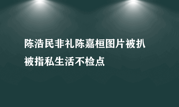 陈浩民非礼陈嘉桓图片被扒 被指私生活不检点