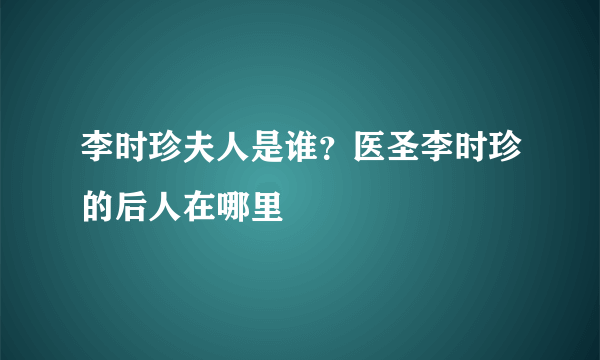 李时珍夫人是谁？医圣李时珍的后人在哪里