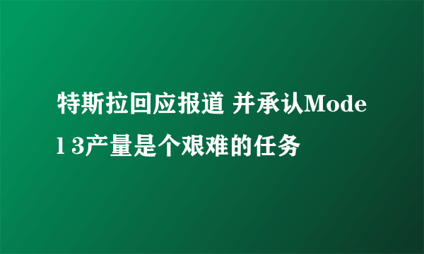 特斯拉回应报道 并承认Model 3产量是个艰难的任务