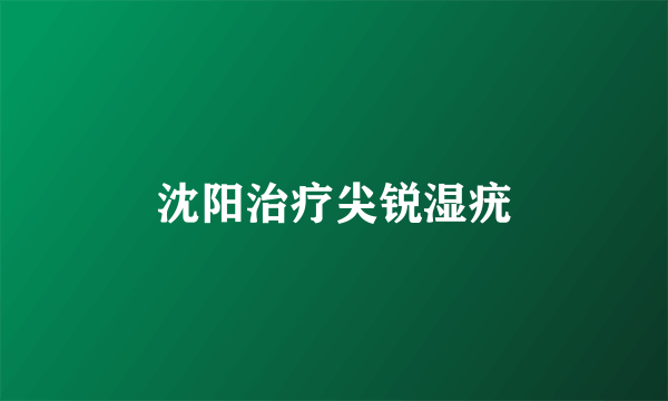 沈阳治疗尖锐湿疣