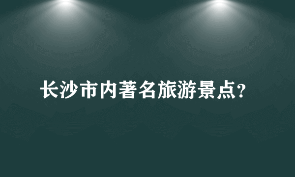 长沙市内著名旅游景点？