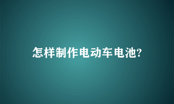 怎样制作电动车电池?