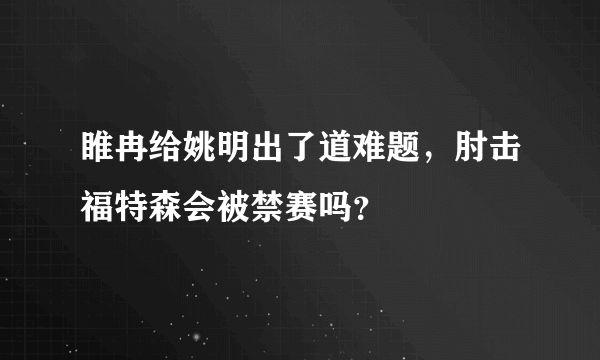 睢冉给姚明出了道难题，肘击福特森会被禁赛吗？