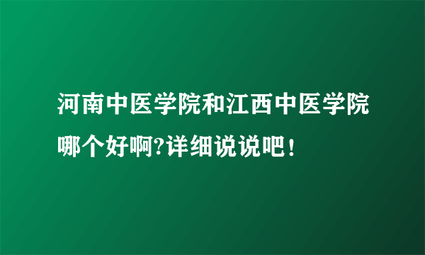 河南中医学院和江西中医学院哪个好啊?详细说说吧！