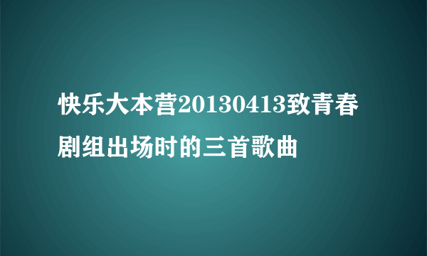 快乐大本营20130413致青春剧组出场时的三首歌曲