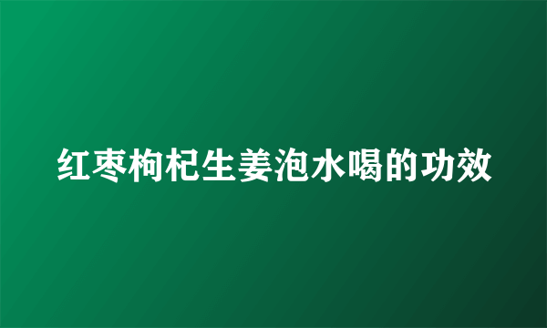 红枣枸杞生姜泡水喝的功效