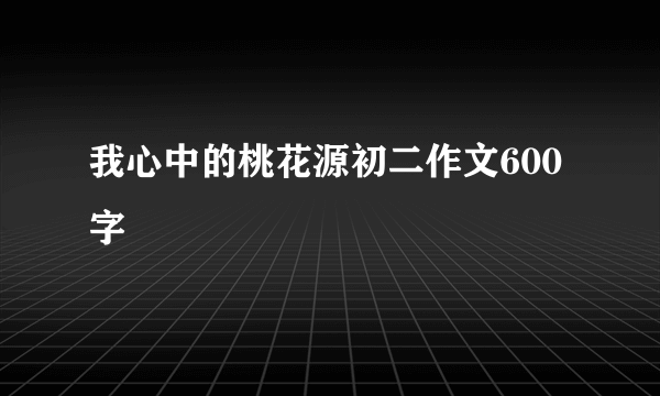 我心中的桃花源初二作文600字