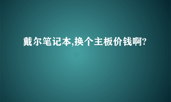 戴尔笔记本,换个主板价钱啊?