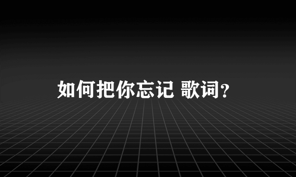 如何把你忘记 歌词？