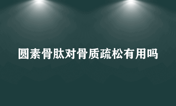 圆素骨肽对骨质疏松有用吗