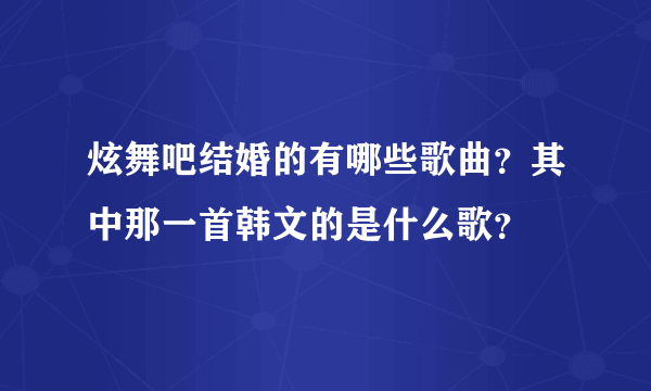 炫舞吧结婚的有哪些歌曲？其中那一首韩文的是什么歌？