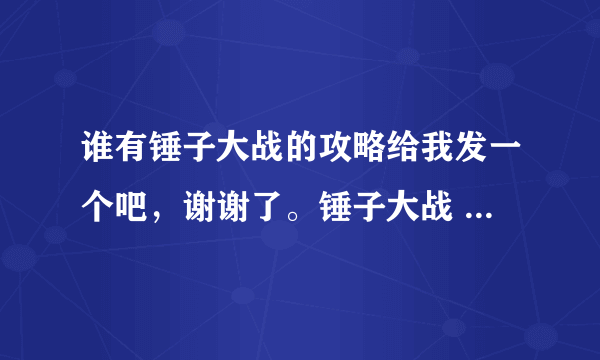 谁有锤子大战的攻略给我发一个吧，谢谢了。锤子大战 锤子大战 急需攻略