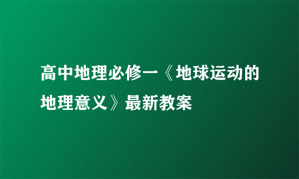 高中地理必修一《地球运动的地理意义》最新教案 