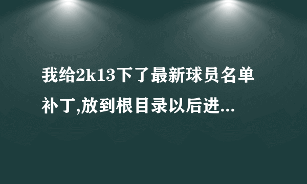 我给2k13下了最新球员名单补丁,放到根目录以后进游戏下一场比赛就闪退，是不是得从最早的名单一个