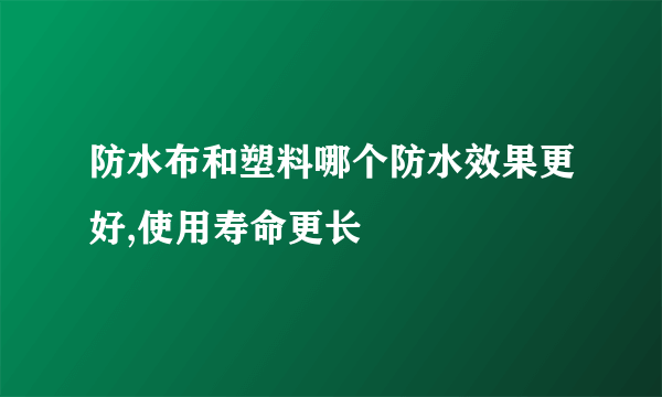 防水布和塑料哪个防水效果更好,使用寿命更长