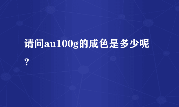 请问au100g的成色是多少呢？