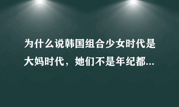 为什么说韩国组合少女时代是大妈时代，她们不是年纪都不大么？…