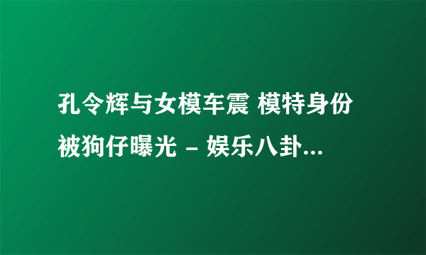 孔令辉与女模车震 模特身份被狗仔曝光 - 娱乐八卦 - 飞外网