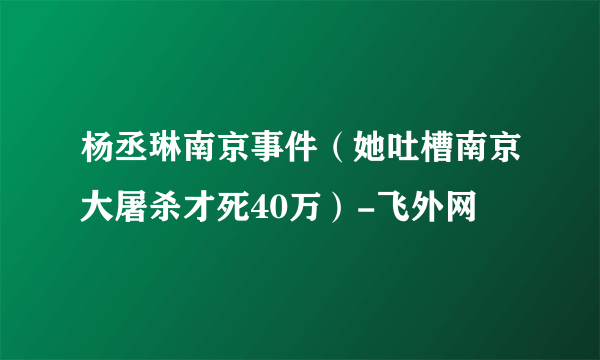 杨丞琳南京事件（她吐槽南京大屠杀才死40万）-飞外网