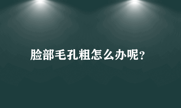 脸部毛孔粗怎么办呢？