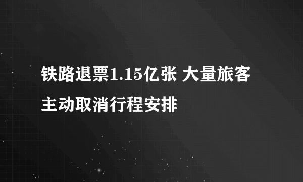 铁路退票1.15亿张 大量旅客主动取消行程安排