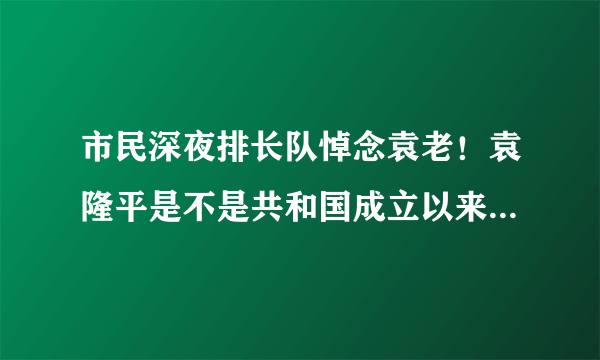 市民深夜排长队悼念袁老！袁隆平是不是共和国成立以来最伟大的科学家呢？