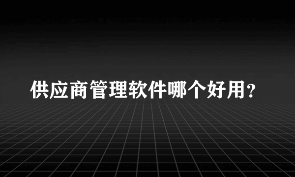 供应商管理软件哪个好用？