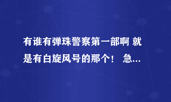 有谁有弹珠警察第一部啊 就是有白旋风号的那个！ 急求啊 快啊