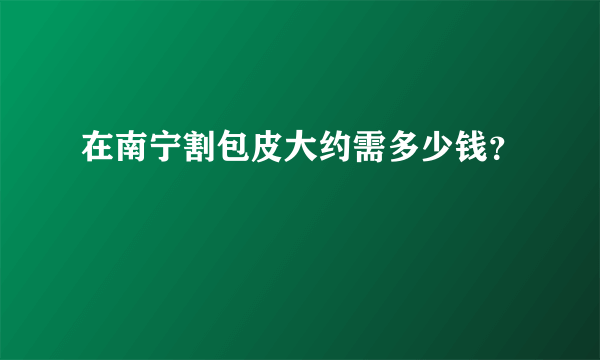 在南宁割包皮大约需多少钱？