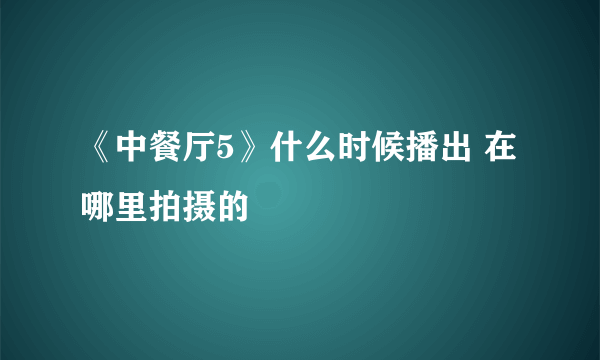 《中餐厅5》什么时候播出 在哪里拍摄的