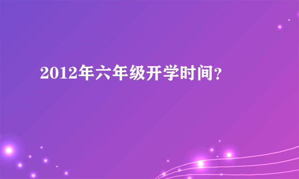 2012年六年级开学时间？